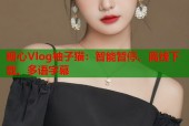 糖心Vlog柚子猫：智能暂停、离线下载、多语字幕