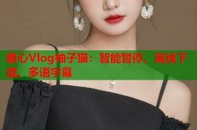 糖心Vlog柚子猫：智能暂停、离线下载、多语字幕