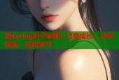 糖心vlog叶子幼师：记录成长，分享快乐，互动学习