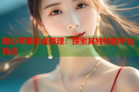 糖心苹果形成原理：探索其独特的平台特点