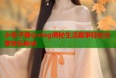 小包子糖心vlog揭秘生活趣事轻松分享快乐秘诀