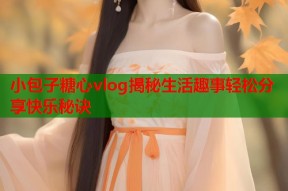小包子糖心vlog揭秘生活趣事轻松分享快乐秘诀