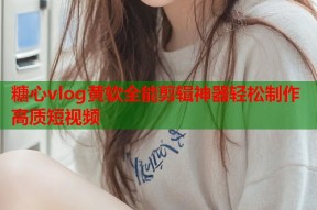 糖心vlog黄软全能剪辑神器轻松制作高质短视频