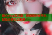 糖心vlog双马尾：短视频创作平台，轻松分享生活趣事
