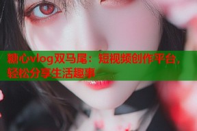 糖心vlog双马尾：短视频创作平台，轻松分享生活趣事