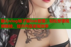 糖心vlog柚子猫link管理：轻松整理视频链接，提升内容发现效率