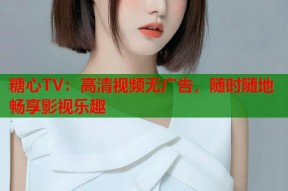 糖心TV：高清视频无广告，随时随地畅享影视乐趣