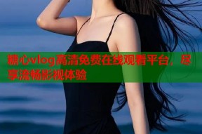 糖心vlog高清免费在线观看平台，尽享流畅影视体验