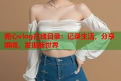 糖心vlog在线目录：记录生活，分享瞬间，发现新世界