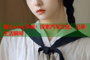糖心vlog车模：探索汽车文化，记录生活瞬间