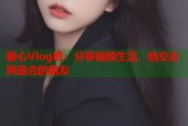 糖心Vlog吧：分享视频生活，结交志同道合的朋友