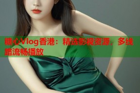 糖心Vlog香港：精选影视资源，多线路流畅播放