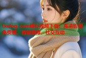 txvlog com糖心视频下载：高清影视免费看，智能推荐，社交互动