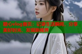 糖心vlog首页：记录生活瞬间，分享美好时光，发现新视界