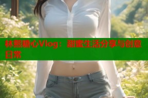 林熙糖心Vlog：甜蜜生活分享与创意日常