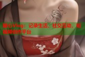 糖心Vlog：记录生活，社交互动，短视频创作平台