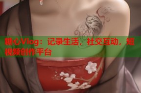 糖心Vlog：记录生活，社交互动，短视频创作平台