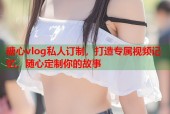 糖心vlog私人订制，打造专属视频记忆，随心定制你的故事
