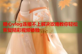 糖心vlog连接不上解决攻略教你轻松恢复精彩视频体验