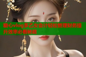 糖心vlog多乙女会计轻松管理财务提升效率必看秘籍
