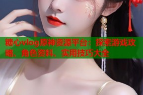 糖心vlog原神资源平台：探索游戏攻略、角色资料、实用技巧大全