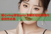 糖心vlog淑怡zpim全解析轻松管理内容创作必备