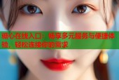 糖心在线入口：畅享多元服务与便捷体验，轻松连接你的需求