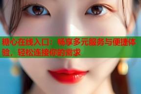 糖心在线入口：畅享多元服务与便捷体验，轻松连接你的需求