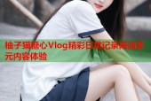 柚子猫糖心Vlog精彩日常记录高清多元内容体验