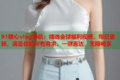 91糖心vlog导航：精选全球福利视频，每日更新，满足你的所有需求，一键直达，无限畅享
