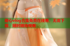 糖心vlog合集免费在线看，无需下载，随时随地观看