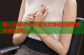糖心官网Vlog下载全攻略轻松获取精彩视频内容