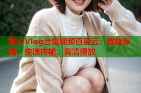 糖心Vlog合集视频百度云：智能存储、快速传输、高清播放