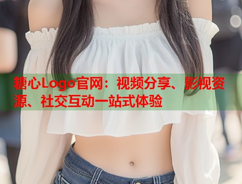 糖心Logo官网：视频分享、影视资源、社交互动一站式体验  第1张