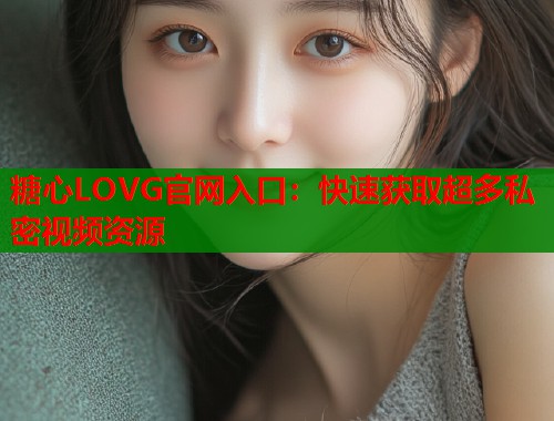 糖心LOVG官网入口：快速获取超多私密视频资源  第1张