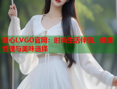 糖心LVGO官网：时尚生活伴侣，健康管理与美味选择  第1张