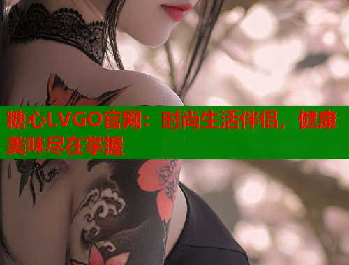 糖心LVGO官网：时尚生活伴侣，健康美味尽在掌握  第1张