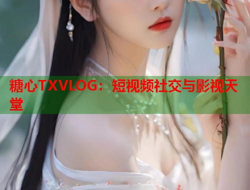 糖心TXVLOG：短视频社交与影视天堂  第1张