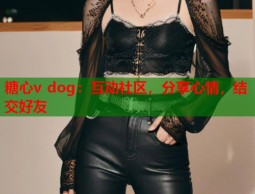 糖心v dog：互动社区，分享心情，结交好友  第1张