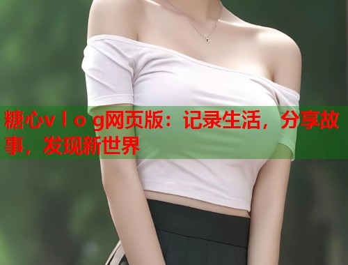 糖心v l o g网页版：记录生活，分享故事，发现新世界  第1张