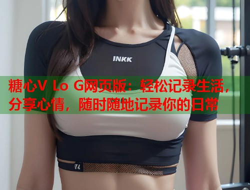 糖心V Lo G网页版：轻松记录生活，分享心情，随时随地记录你的日常  第1张