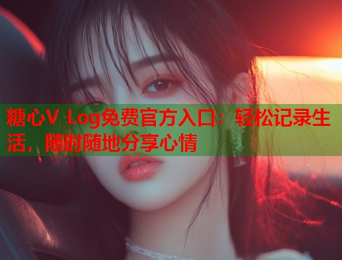 糖心V Log免费官方入口：轻松记录生活，随时随地分享心情  第1张