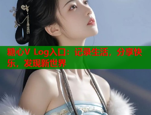 糖心V Log入口：记录生活，分享快乐，发现新世界  第2张