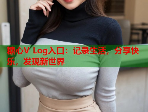 糖心V Log入口：记录生活，分享快乐，发现新世界  第1张