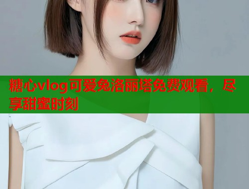 糖心vlog可爱兔洛丽塔免费观看，尽享甜蜜时刻  第1张