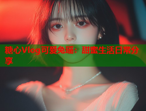 糖心Vlog可爱兔瑶：甜蜜生活日常分享  第2张