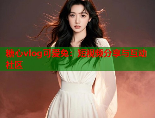 糖心vlog可爱兔：短视频分享与互动社区  第1张