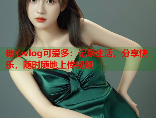 糖心vlog可爱多：记录生活，分享快乐，随时随地上传视频  第1张
