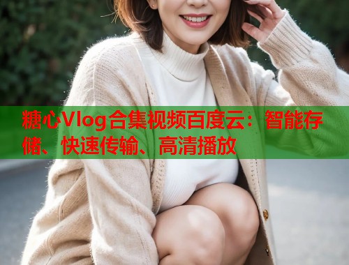 糖心Vlog合集视频百度云：智能存储、快速传输、高清播放  第1张