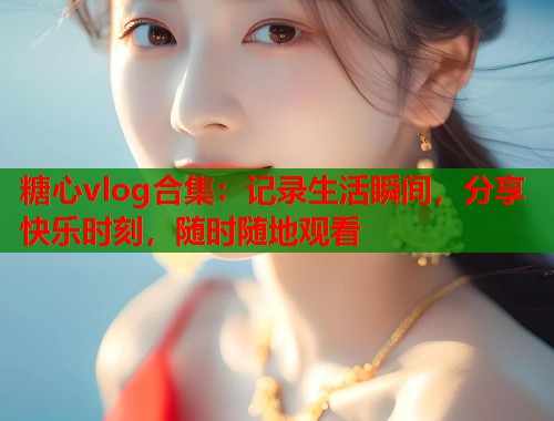 糖心vlog合集：记录生活瞬间，分享快乐时刻，随时随地观看  第1张